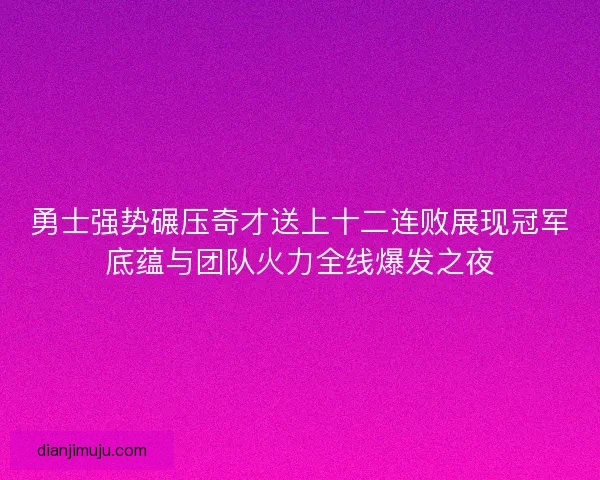 勇士强势碾压奇才送上十二连败展现冠军底蕴与团队火力全线爆发之夜