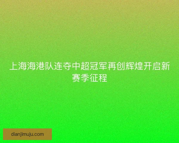 上海海港队连夺中超冠军再创辉煌开启新赛季征程