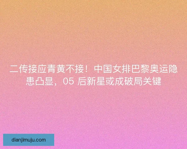 二传接应青黄不接！中国女排巴黎奥运隐患凸显，05 后新星或成破局关键