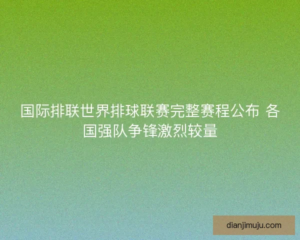 国际排联世界排球联赛完整赛程公布 各国强队争锋激烈较量