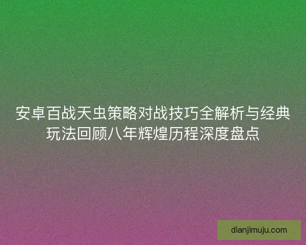 安卓百战天虫策略对战技巧全解析与经典玩法回顾八年辉煌历程深度盘点