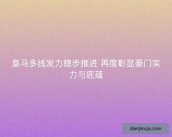 皇马多线发力稳步推进 再度彰显豪门实力与底蕴