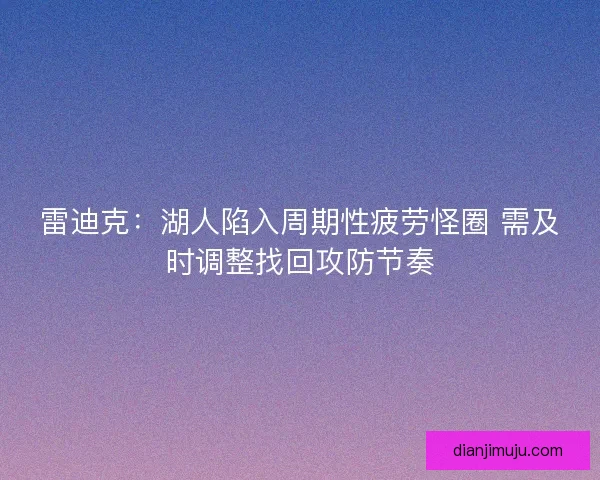 雷迪克：湖人陷入周期性疲劳怪圈 需及时调整找回攻防节奏