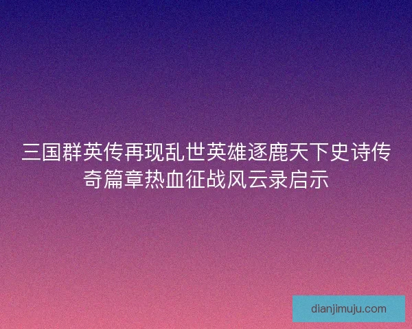 三国群英传再现乱世英雄逐鹿天下史诗传奇篇章热血征战风云录启示