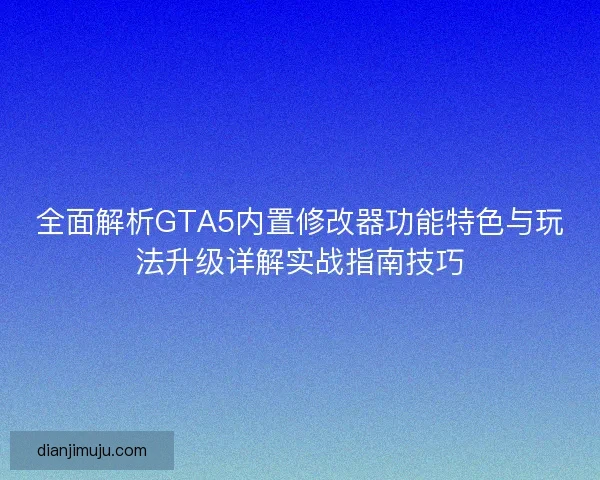 全面解析GTA5内置修改器功能特色与玩法升级详解实战指南技巧
