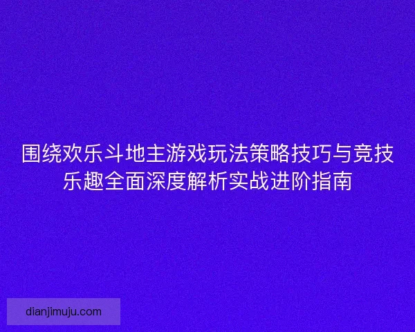 围绕欢乐斗地主游戏玩法策略技巧与竞技乐趣全面深度解析实战进阶指南