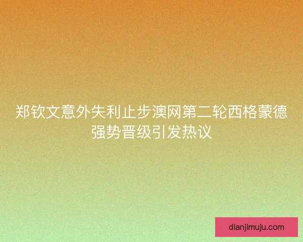 郑钦文意外失利止步澳网第二轮西格蒙德强势晋级引发热议