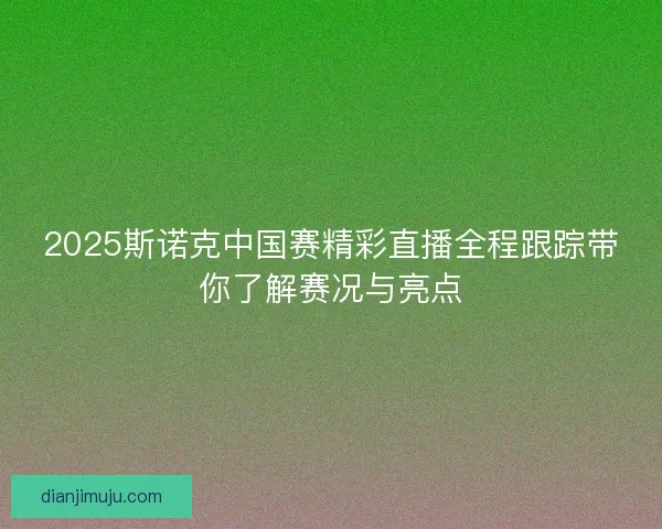 2025斯诺克中国赛精彩直播全程跟踪带你了解赛况与亮点