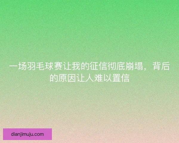 一场羽毛球赛让我的征信彻底崩塌，背后的原因让人难以置信