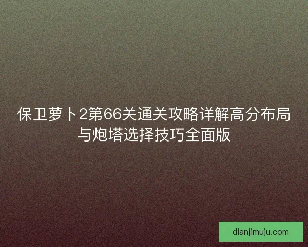 保卫萝卜2第66关通关攻略详解高分布局与炮塔选择技巧全面版
