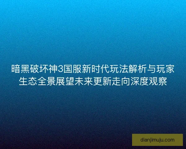 暗黑破坏神3国服新时代玩法解析与玩家生态全景展望未来更新走向深度观察