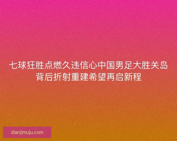 七球狂胜点燃久违信心中国男足大胜关岛背后折射重建希望再启新程