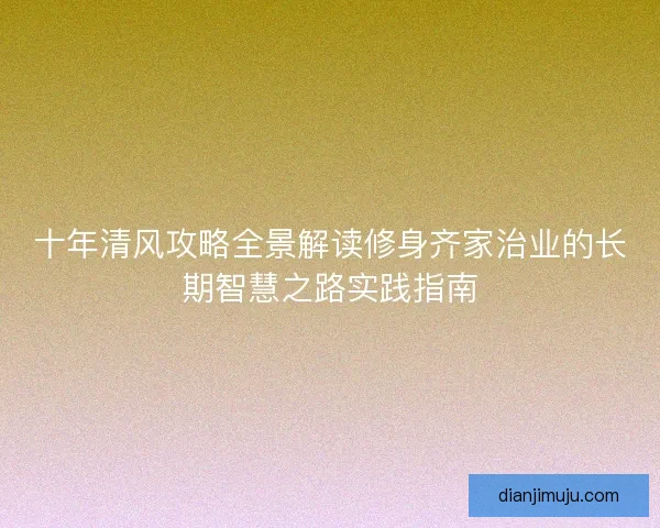 十年清风攻略全景解读修身齐家治业的长期智慧之路实践指南