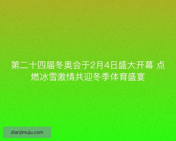 第二十四届冬奥会于2月4日盛大开幕 点燃冰雪激情共迎冬季体育盛宴