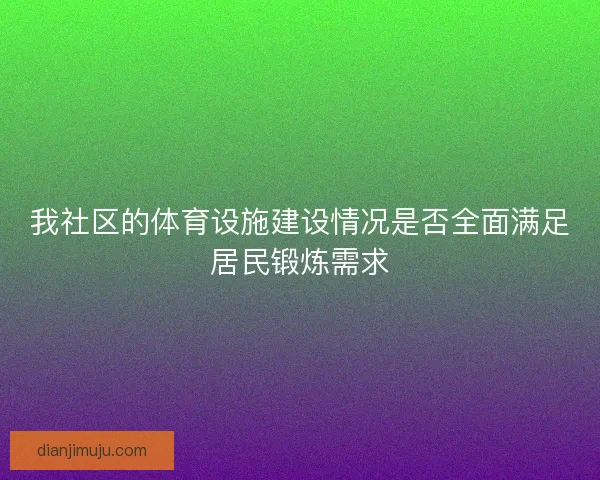 我社区的体育设施建设情况是否全面满足居民锻炼需求 我社区的体育设施建设情况是否全面满足居民锻炼需求