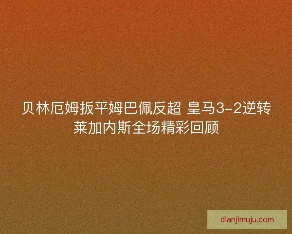 贝林厄姆扳平姆巴佩反超 皇马3-2逆转莱加内斯全场精彩回顾