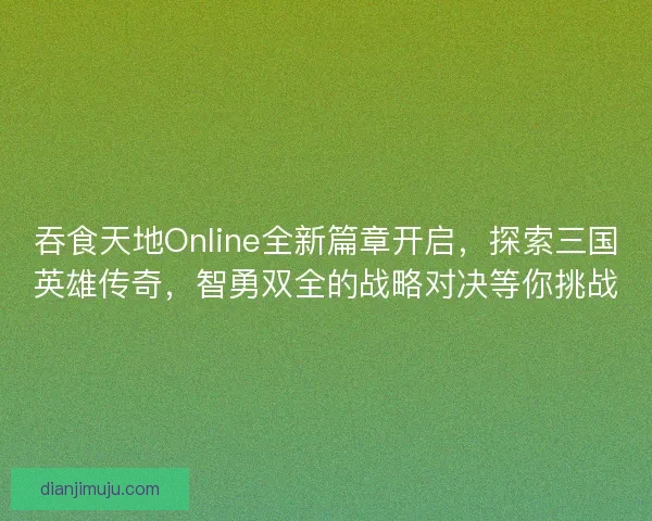 吞食天地Online全新篇章开启，探索三国英雄传奇，智勇双全的战略对决等你挑战