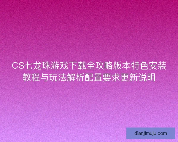 CS七龙珠游戏下载全攻略版本特色安装教程与玩法解析配置要求更新说明