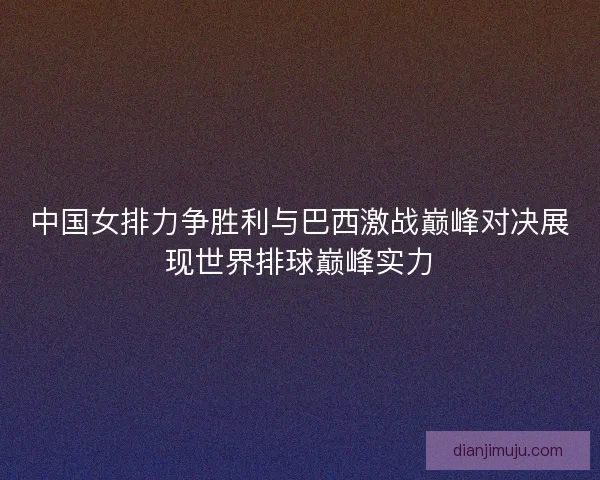 中国女排力争胜利与巴西激战巅峰对决展现世界排球巅峰实力