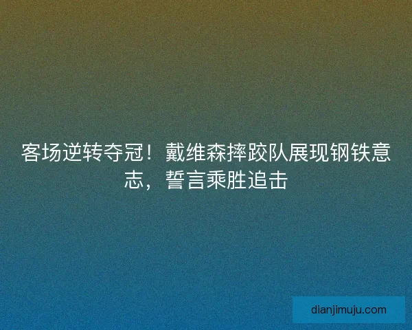 客场逆转夺冠！戴维森摔跤队展现钢铁意志，誓言乘胜追击