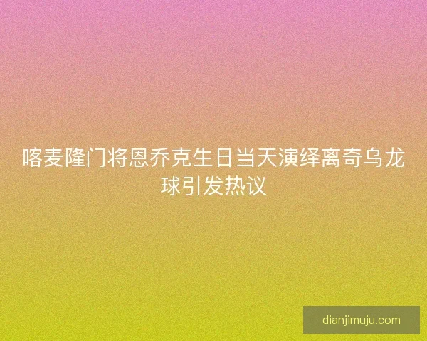 喀麦隆门将恩乔克生日当天演绎离奇乌龙球引发热议