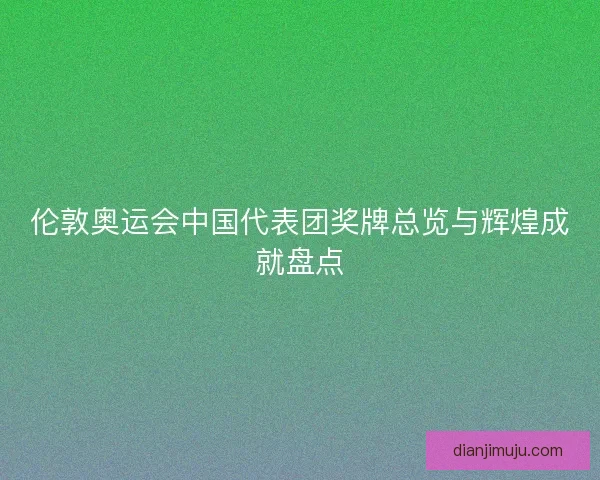 伦敦奥运会中国代表团奖牌总览与辉煌成就盘点