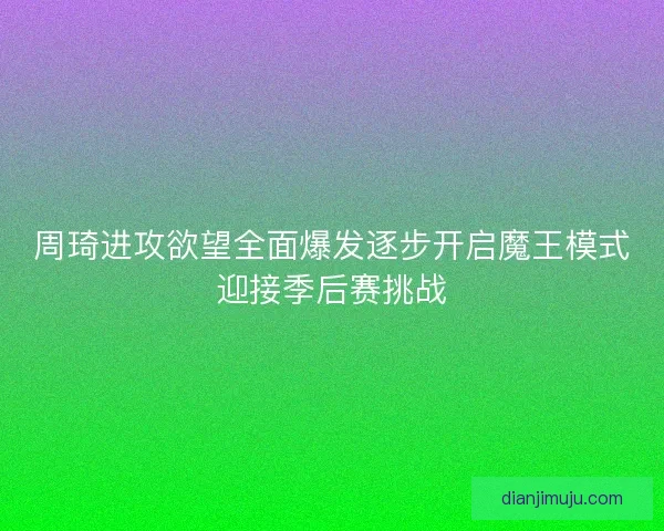 周琦进攻欲望全面爆发逐步开启魔王模式迎接季后赛挑战 周琦进攻欲望全面爆发逐步开启魔王模式迎接季后赛挑战