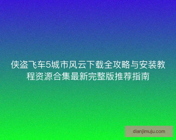 侠盗飞车5城市风云下载全攻略与安装教程资源合集最新完整版推荐指南 侠盗飞车5城市风云下载全攻略与安装教程资源合集最新完整版推荐指南