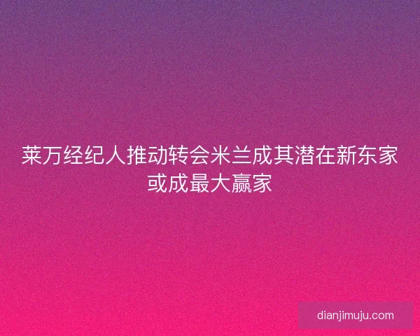 莱万经纪人推动转会米兰成其潜在新东家或成最大赢家 莱万经纪人推动转会米兰成其潜在新东家或成最大赢家