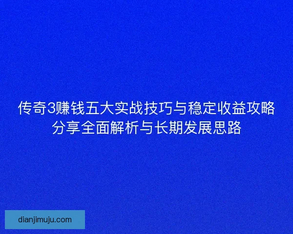传奇3赚钱五大实战技巧与稳定收益攻略分享全面解析与长期发展思路