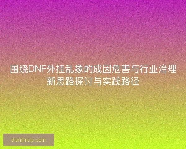 围绕DNF外挂乱象的成因危害与行业治理新思路探讨与实践路径